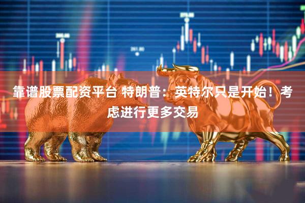 靠谱股票配资平台 特朗普：英特尔只是开始！考虑进行更多交易