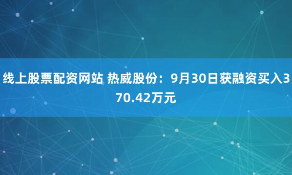 线上股票配资网站 热威股份：9月30日获融资买入370.42万元