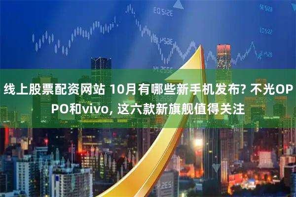 线上股票配资网站 10月有哪些新手机发布? 不光OPPO和vivo, 这六款新旗舰值得关注
