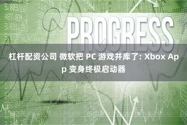 杠杆配资公司 微软把 PC 游戏并库了: Xbox App 变身终极启动器