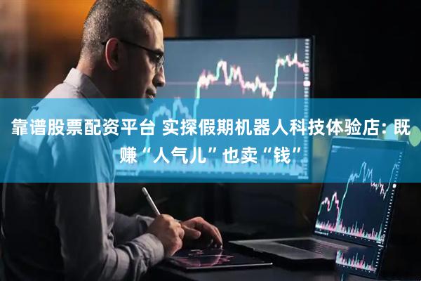 靠谱股票配资平台 实探假期机器人科技体验店: 既赚“人气儿”也卖“钱”