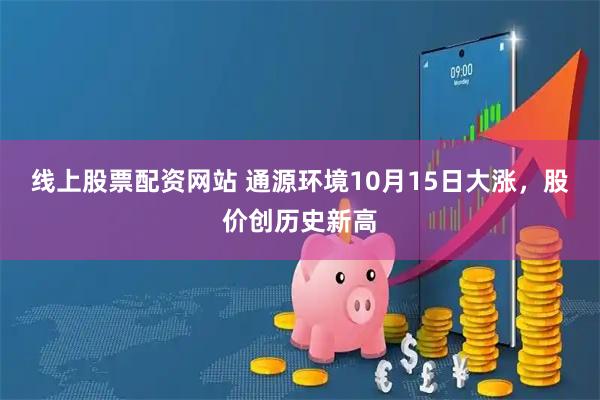 线上股票配资网站 通源环境10月15日大涨，股价创历史新高