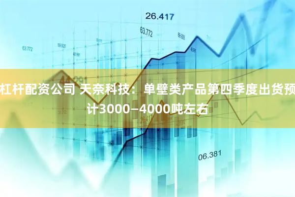 杠杆配资公司 天奈科技：单壁类产品第四季度出货预计3000—4000吨左右