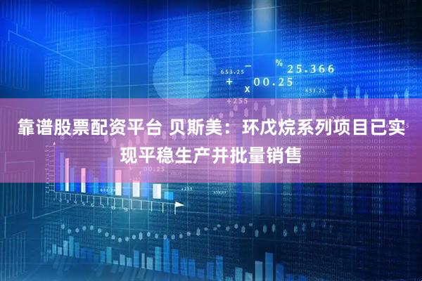 靠谱股票配资平台 贝斯美：环戊烷系列项目已实现平稳生产并批量销售