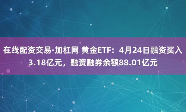 在线配资交易·加杠网 黄金ETF：4月24日融资买入3.18亿元，融资融券余额88.01亿元