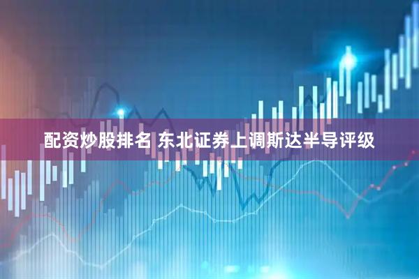 配资炒股排名 东北证券上调斯达半导评级