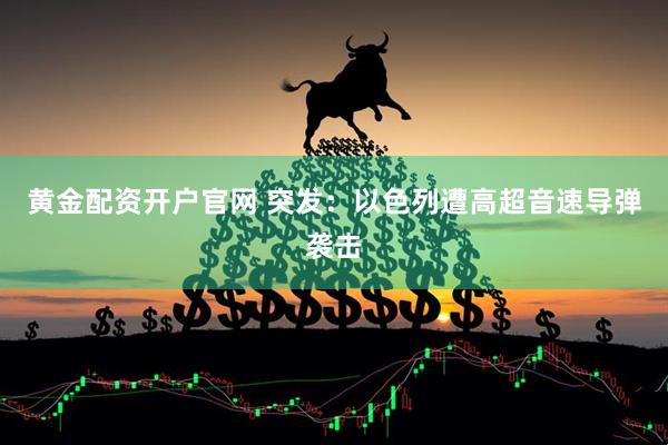黄金配资开户官网 突发：以色列遭高超音速导弹袭击