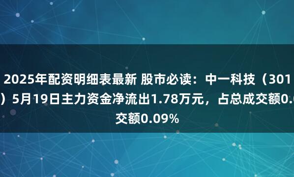 2025年配资明细表最新 股市必读：中一科技（301150）5月19日主力资金净流出1.78万元，占总成交额0.09%