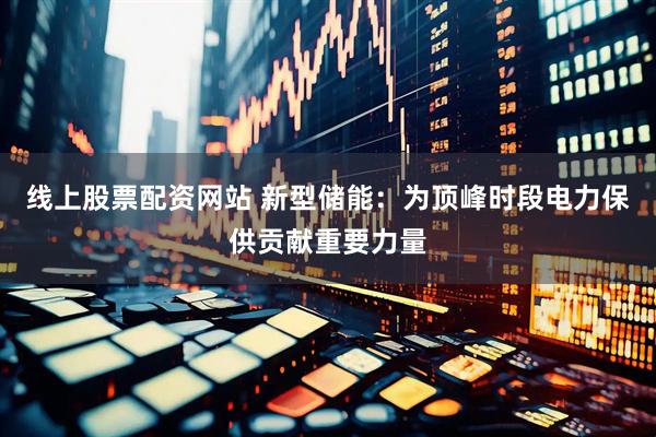 线上股票配资网站 新型储能：为顶峰时段电力保供贡献重要力量
