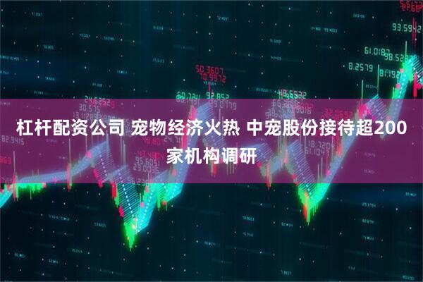 杠杆配资公司 宠物经济火热 中宠股份接待超200家机构调研