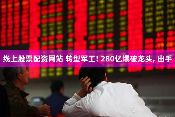 线上股票配资网站 转型军工! 280亿爆破龙头, 出手