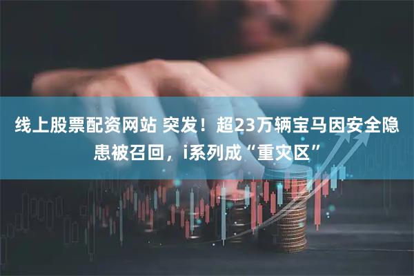 线上股票配资网站 突发！超23万辆宝马因安全隐患被召回，i系列成“重灾区”