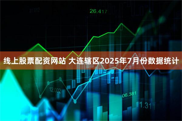 线上股票配资网站 大连辖区2025年7月份数据统计