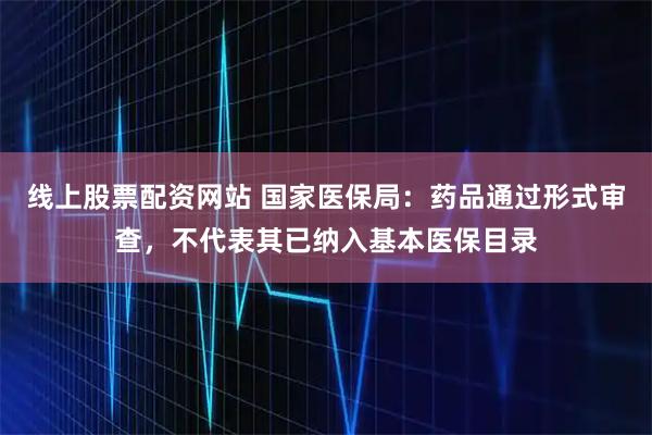 线上股票配资网站 国家医保局：药品通过形式审查，不代表其已纳入基本医保目录