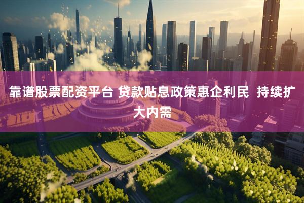 靠谱股票配资平台 贷款贴息政策惠企利民  持续扩大内需