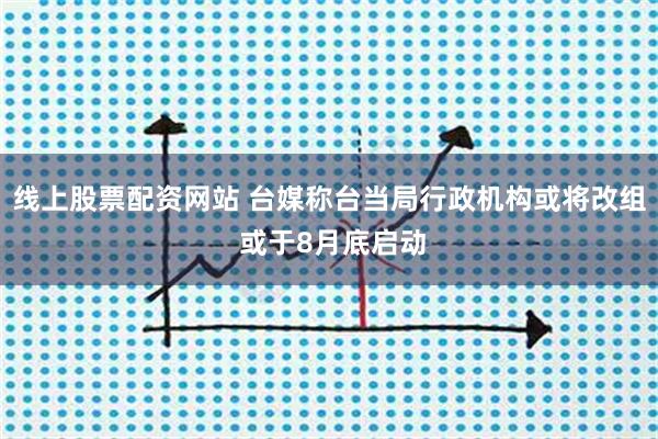 线上股票配资网站 台媒称台当局行政机构或将改组 或于8月底启动