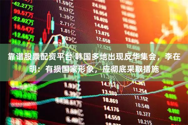 靠谱股票配资平台 韩国多地出现反华集会，李在明：有损国家形象，应彻底采取措施