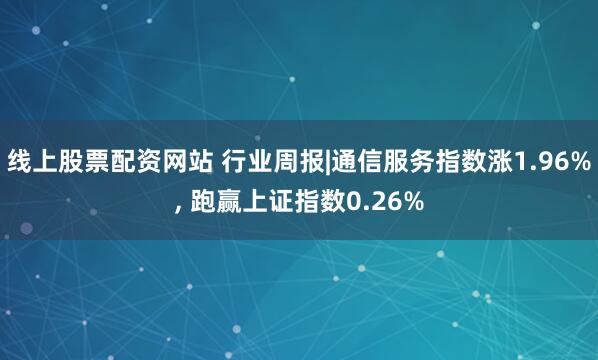 线上股票配资网站 行业周报|通信服务指数涨1.96%, 跑赢上证指数0.26%
