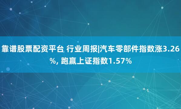 靠谱股票配资平台 行业周报|汽车零部件指数涨3.26%, 跑赢上证指数1.57%